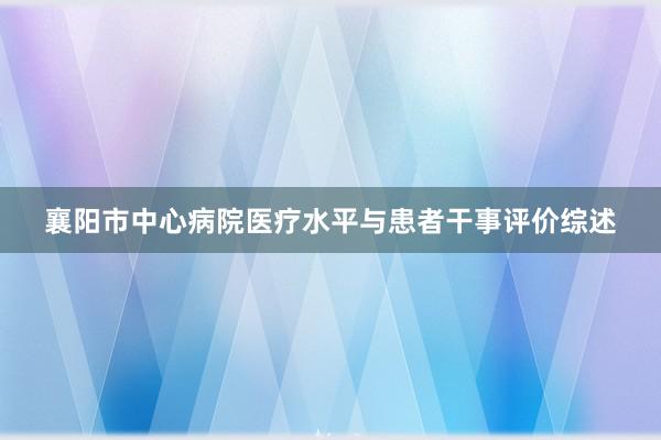 襄阳市中心病院医疗水平与患者干事评价综述