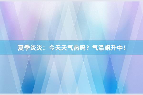 夏季炎炎：今天天气热吗？气温飙升中！